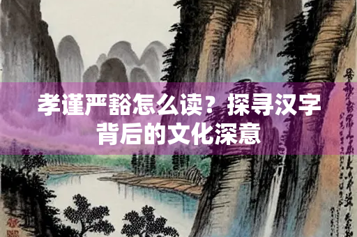 孝谨严豁怎么读？探寻汉字背后的文化深意