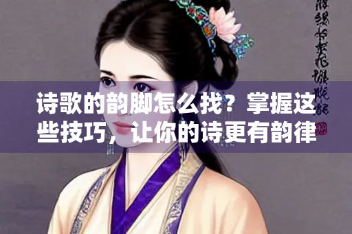 诗歌的韵脚怎么找？掌握这些技巧，让你的诗更有韵律美