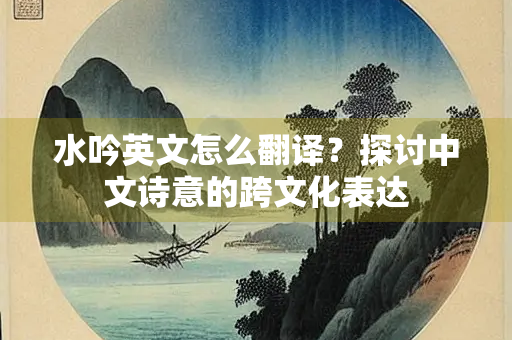 水吟英文怎么翻译？探讨中文诗意的跨文化表达