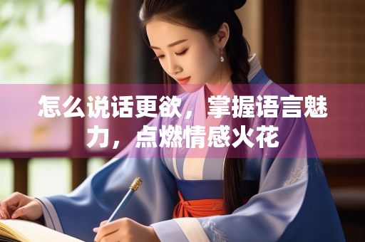 怎么说话更欲，掌握语言魅力，点燃情感火花