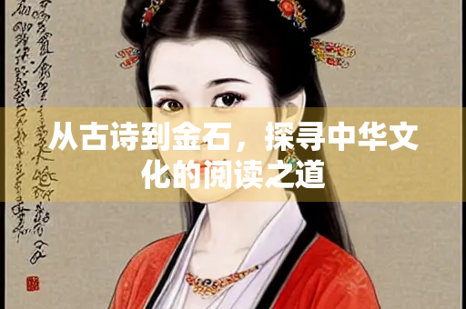 从古诗到金石，探寻中华文化的阅读之道