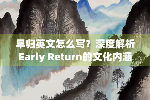 早归英文怎么写？深度解析Early Return的文化内涵与实用场景