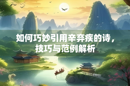 如何巧妙引用辛弃疾的诗，技巧与范例解析