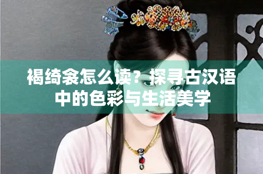 褐绮衾怎么读？探寻古汉语中的色彩与生活美学