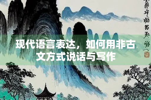 现代语言表达，如何用非古文方式说话与写作