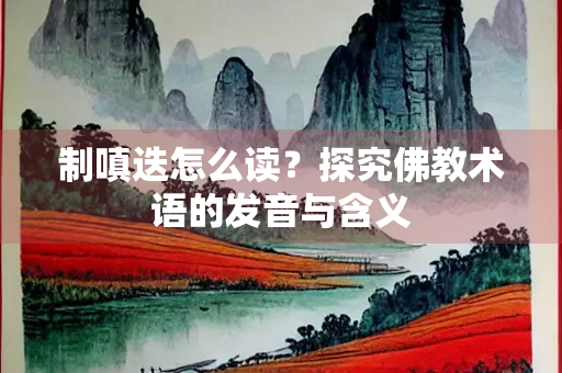 制嗔迭怎么读？探究佛教术语的发音与含义