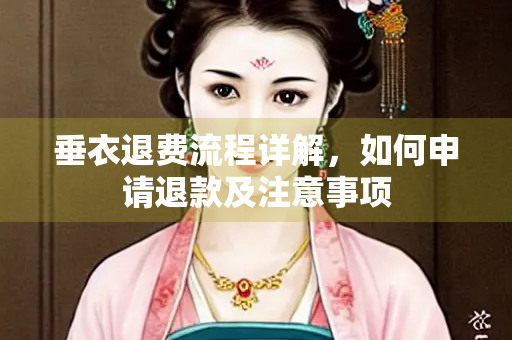 垂衣退费流程详解，如何申请退款及注意事项