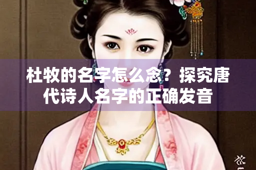 杜牧的名字怎么念？探究唐代诗人名字的正确发音