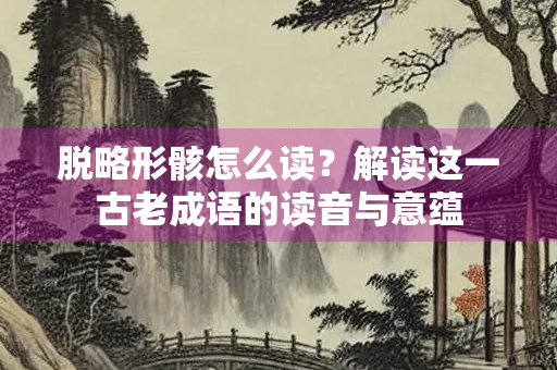 脱略形骸怎么读？解读这一古老成语的读音与意蕴