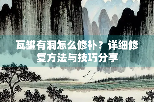 瓦罐有洞怎么修补？详细修复方法与技巧分享