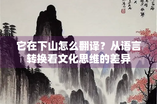 它在下山怎么翻译？从语言转换看文化思维的差异