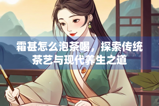 霜甚怎么泡茶喝，探索传统茶艺与现代养生之道