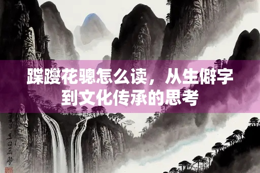 蹀躞花骢怎么读，从生僻字到文化传承的思考