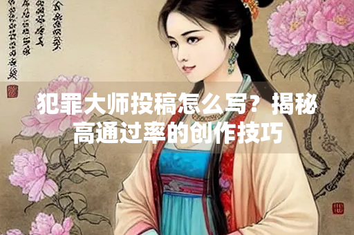 犯罪大师投稿怎么写？揭秘高通过率的创作技巧