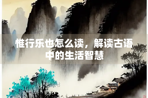 惟行乐也怎么读，解读古语中的生活智慧