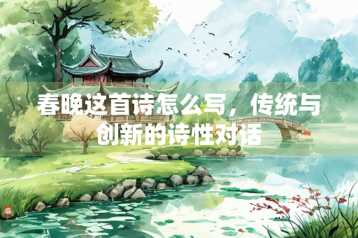 春晚这首诗怎么写，传统与创新的诗性对话