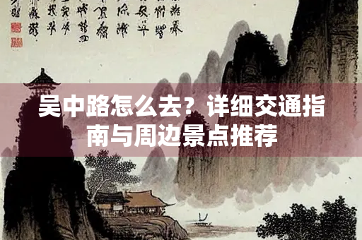 吴中路怎么去？详细交通指南与周边景点推荐