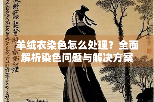 羊绒衣染色怎么处理？全面解析染色问题与解决方案