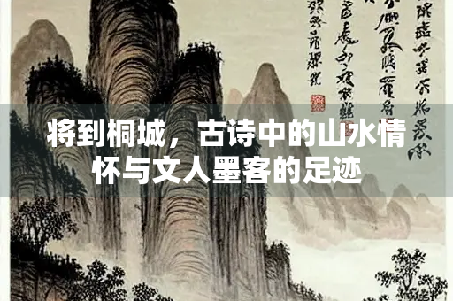 将到桐城，古诗中的山水情怀与文人墨客的足迹