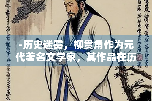 -历史迷雾，柳贯角作为元代著名文学家，其作品在历史记载中突然消失，引发后世学者对柳贯角怎么没有的疑问