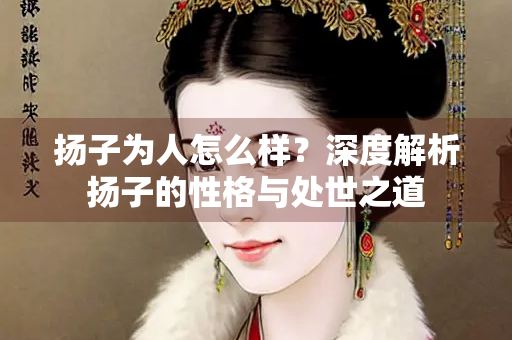 扬子为人怎么样？深度解析扬子的性格与处世之道