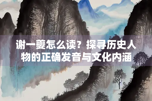 谢一夔怎么读？探寻历史人物的正确发音与文化内涵