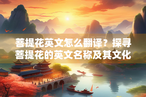 菩提花英文怎么翻译？探寻菩提花的英文名称及其文化意义