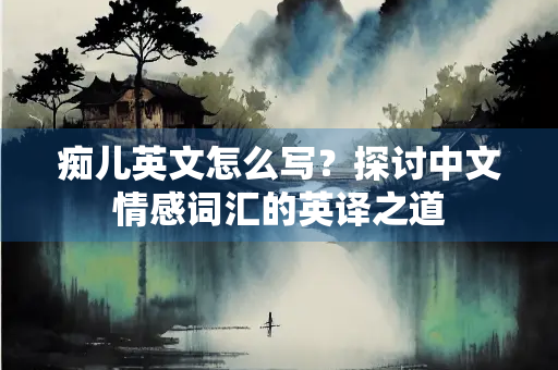 痴儿英文怎么写？探讨中文情感词汇的英译之道