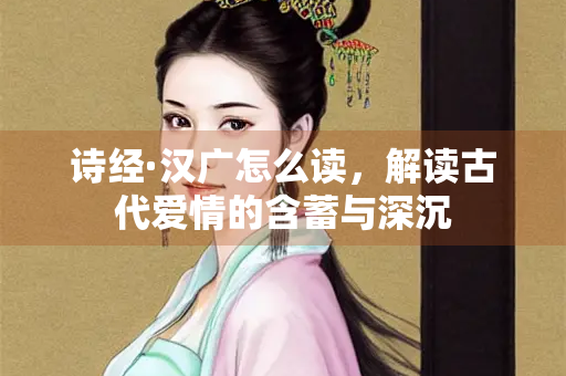 诗经·汉广怎么读，解读古代爱情的含蓄与深沉