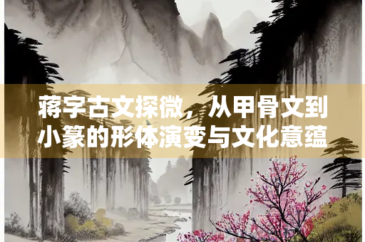 蒋字古文探微，从甲骨文到小篆的形体演变与文化意蕴