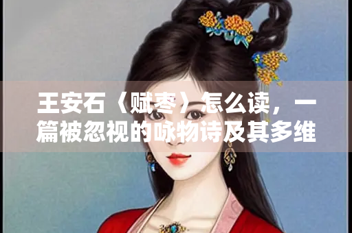 王安石〈赋枣〉怎么读，一篇被忽视的咏物诗及其多维解读