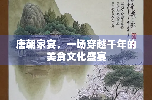 唐朝家宴，一场穿越千年的美食文化盛宴