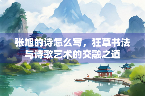 张旭的诗怎么写，狂草书法与诗歌艺术的交融之道
