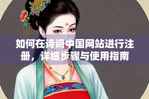 如何在诗词中国网站进行注册，详细步骤与使用指南