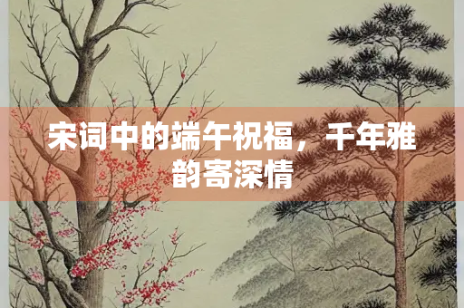宋词中的端午祝福，千年雅韵寄深情