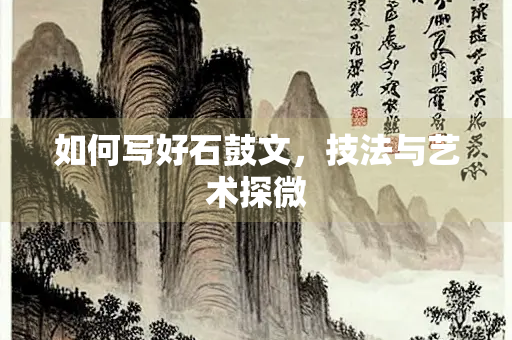 如何写好石鼓文，技法与艺术探微