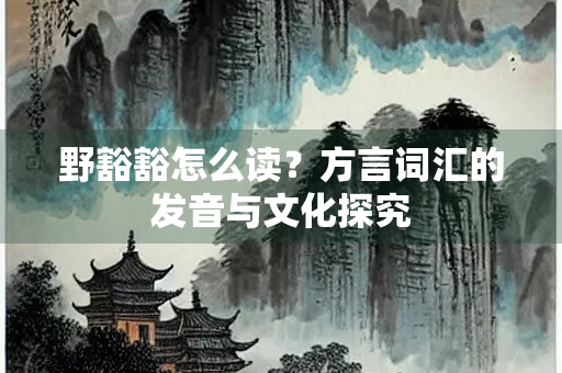 野豁豁怎么读？方言词汇的发音与文化探究