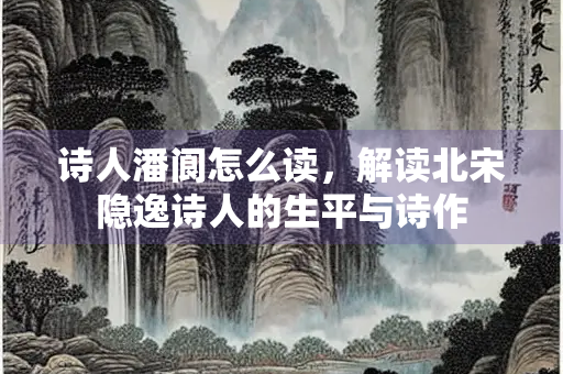 诗人潘阆怎么读，解读北宋隐逸诗人的生平与诗作