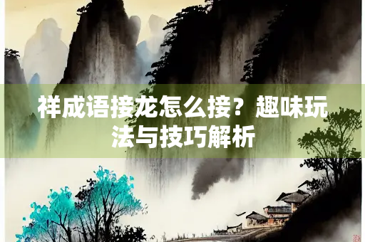 祥成语接龙怎么接？趣味玩法与技巧解析