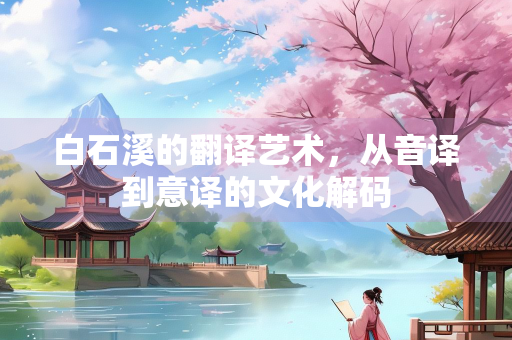 白石溪的翻译艺术，从音译到意译的文化解码