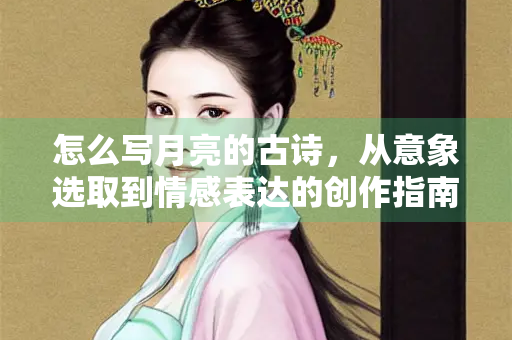 怎么写月亮的古诗，从意象选取到情感表达的创作指南
