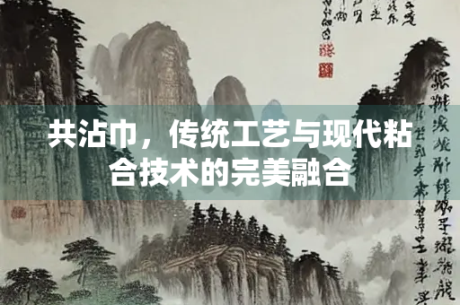 共沾巾，传统工艺与现代粘合技术的完美融合