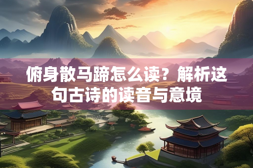 俯身散马蹄怎么读？解析这句古诗的读音与意境