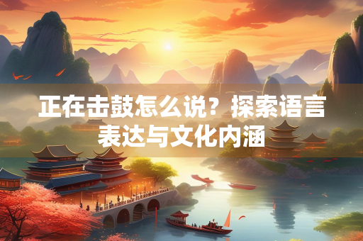 正在击鼓怎么说？探索语言表达与文化内涵