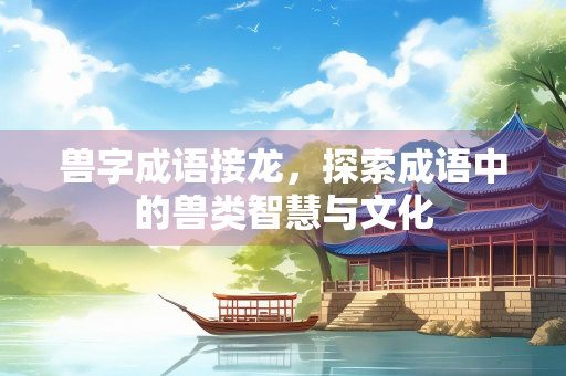 兽字成语接龙，探索成语中的兽类智慧与文化
