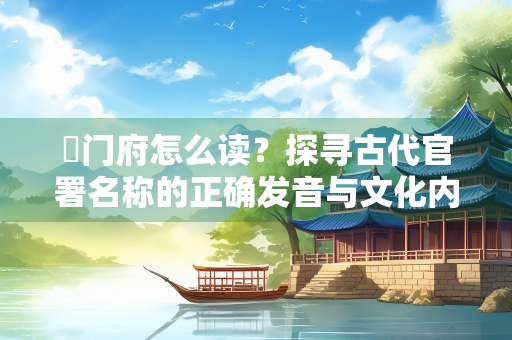 閤门府怎么读？探寻古代官署名称的正确发音与文化内涵