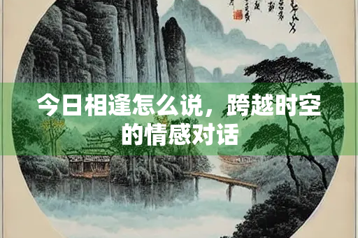 今日相逢怎么说，跨越时空的情感对话