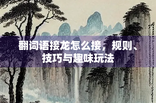 翻词语接龙怎么接，规则、技巧与趣味玩法