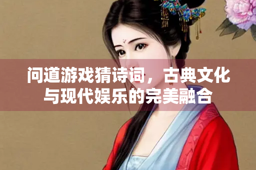 问道游戏猜诗词，古典文化与现代娱乐的完美融合