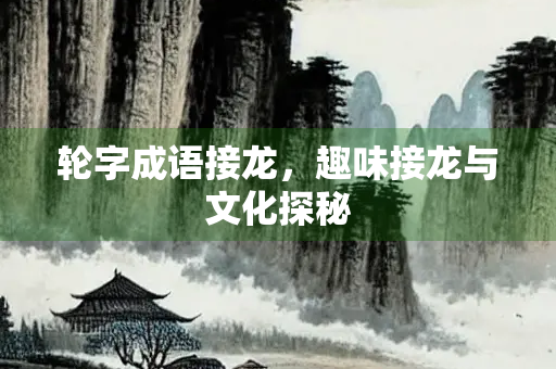 轮字成语接龙，趣味接龙与文化探秘